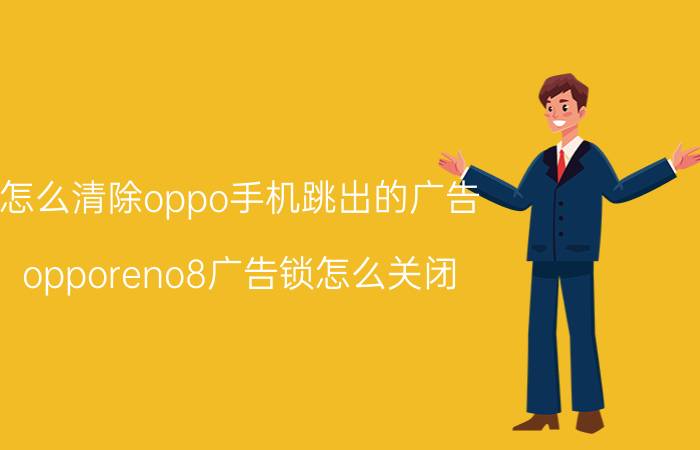 怎么清除oppo手机跳出的广告 opporeno8广告锁怎么关闭？